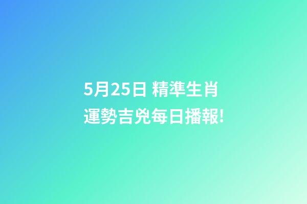 5月25日 精準生肖運勢吉兇每日播報!-第1張-觀點-玄機派